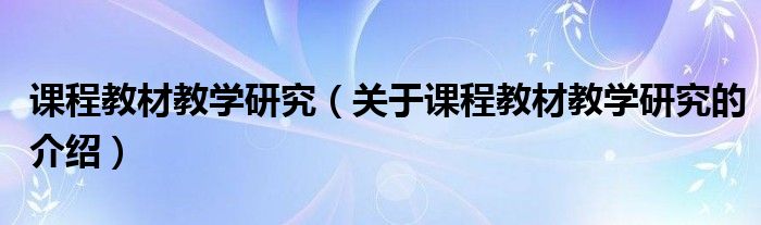 课程教材教学研究（关于课程教材教学研究的介绍）