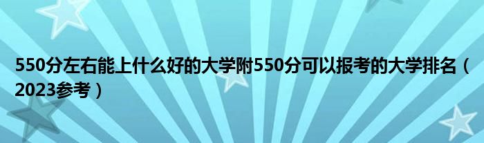 550分左右能上什么好的大学附550分可以报考的大学排名（2023参考）