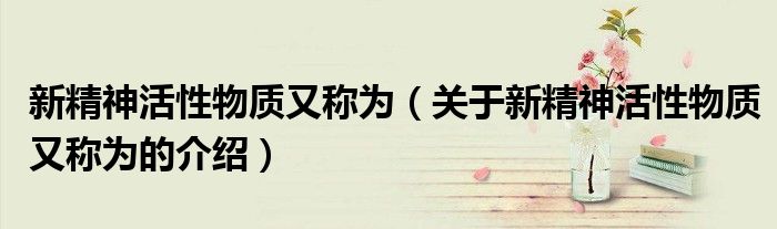 新精神活性物质又称为（关于新精神活性物质又称为的介绍）