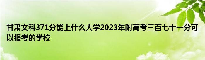 甘肃文科371分能上什么大学2023年附高考三百七十一分可以报考的学校