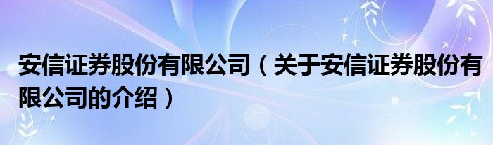 安信证券股份有限公司（关于安信证券股份有限公司的介绍）