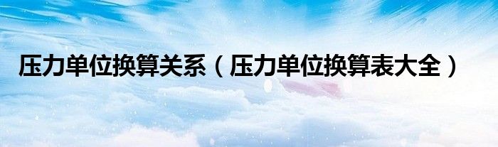 压力单位换算关系（压力单位换算表大全）