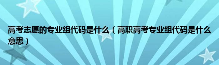 高考志愿的专业组代码是什么（高职高考专业组代码是什么意思）