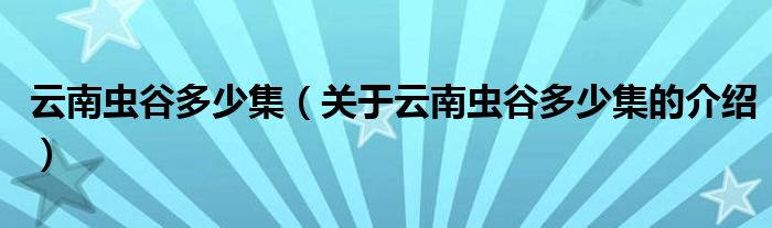 云南虫谷多少集（关于云南虫谷多少集的介绍）