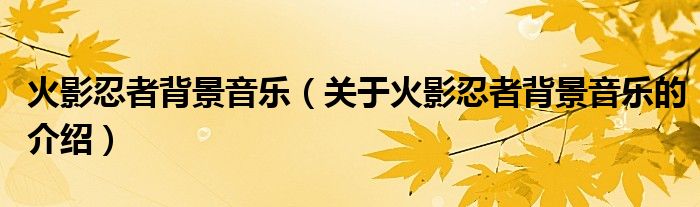 火影忍者背景音乐（关于火影忍者背景音乐的介绍）
