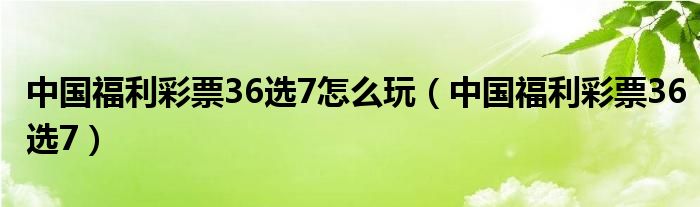 中国福利彩票36选7怎么玩（中国福利彩票36选7）