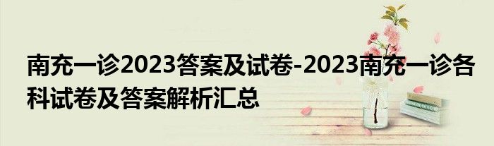 南充一诊2023答案及试卷-2023南充一诊各科试卷及答案解析汇总