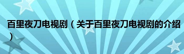 百里夜刀电视剧（关于百里夜刀电视剧的介绍）