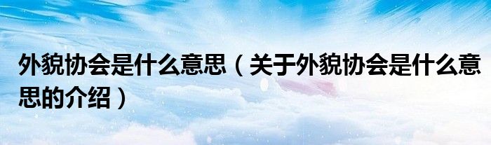 外貌协会是什么意思（关于外貌协会是什么意思的介绍）