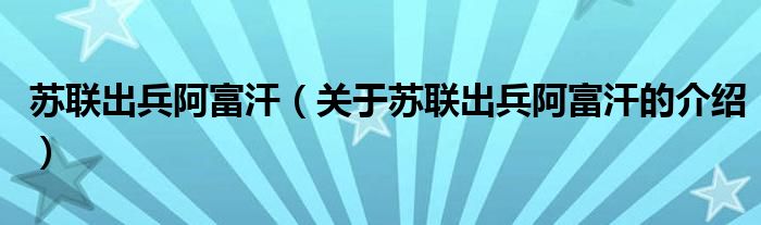 苏联出兵阿富汗（关于苏联出兵阿富汗的介绍）