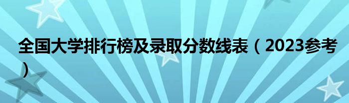 全国大学排行榜及录取分数线表（2023参考）