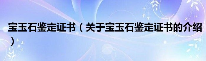 宝玉石鉴定证书（关于宝玉石鉴定证书的介绍）