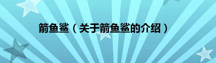 箭鱼鲨（关于箭鱼鲨的介绍）