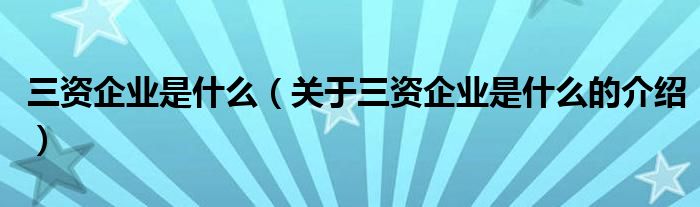 三资企业是什么（关于三资企业是什么的介绍）