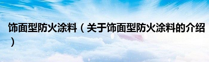 饰面型防火涂料（关于饰面型防火涂料的介绍）