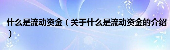 什么是流动资金（关于什么是流动资金的介绍）