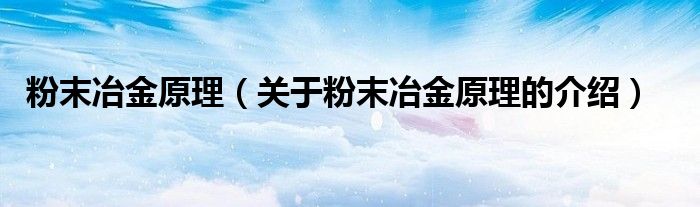 粉末冶金原理（关于粉末冶金原理的介绍）