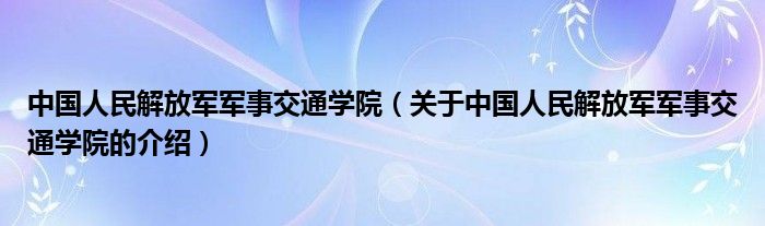 中国人民解放军军事交通学院（关于中国人民解放军军事交通学院的介绍）