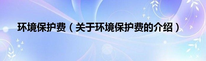 环境保护费（关于环境保护费的介绍）