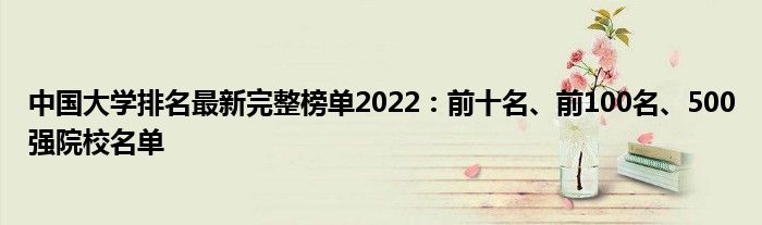 中国大学排名最新完整榜单2022：前十名、前100名、500强院校名单
