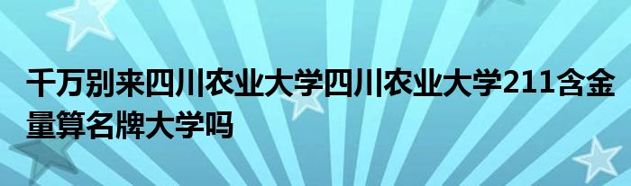 千万别来四川农业大学四川农业大学211含金量算名牌大学吗