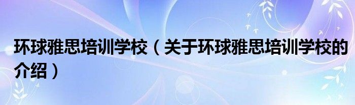 环球雅思培训学校（关于环球雅思培训学校的介绍）