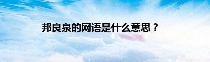 邦良泉的网语是什么意思？