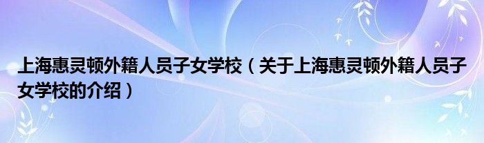 上海惠灵顿外籍人员子女学校（关于上海惠灵顿外籍人员子女学校的介绍）