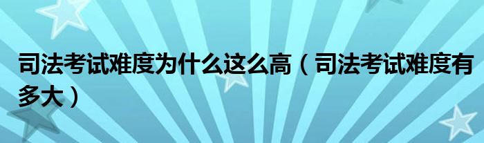 司法考试难度为什么这么高（司法考试难度有多大）