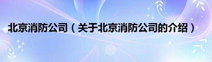 北京消防公司（关于北京消防公司的介绍）