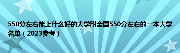 550分左右能上什么好的大学附全国550分左右的一本大学名单（2023参考）