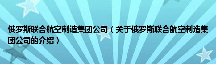 俄罗斯联合航空制造集团公司（关于俄罗斯联合航空制造集团公司的介绍）