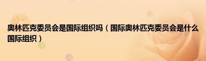 奥林匹克委员会是国际组织吗（国际奥林匹克委员会是什么国际组织）