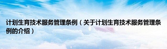计划生育技术服务管理条例（关于计划生育技术服务管理条例的介绍）