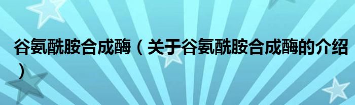 谷氨酰胺合成酶（关于谷氨酰胺合成酶的介绍）