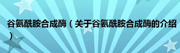 谷氨酰胺合成酶（关于谷氨酰胺合成酶的介绍）