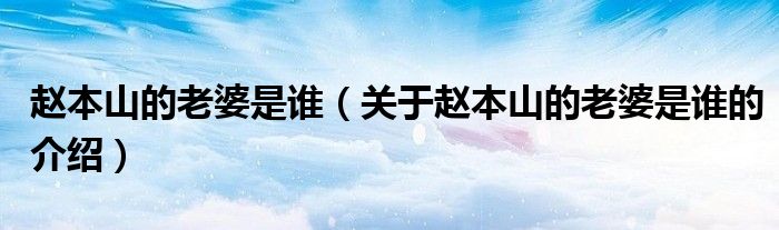 赵本山的老婆是谁（关于赵本山的老婆是谁的介绍）