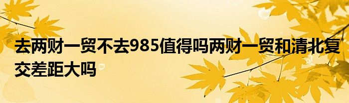 去两财一贸不去985值得吗两财一贸和清北复交差距大吗