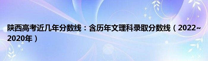 陕西高考近几年分数线：含历年文理科录取分数线（2022~2020年）