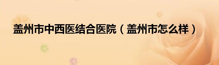 盖州市中西医结合医院（盖州市怎么样）