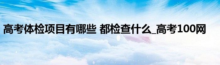 高考体检项目有哪些 都检查什么_高考100网