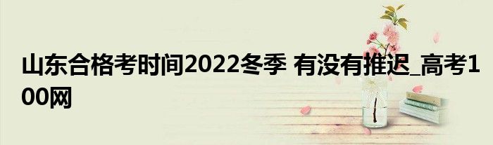 山东合格考时间2022冬季 有没有推迟_高考100网