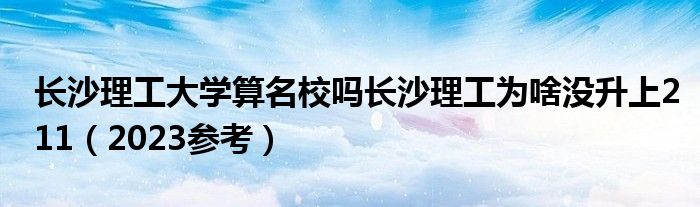 长沙理工大学算名校吗长沙理工为啥没升上211（2023参考）