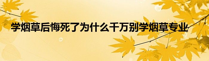 学烟草后悔死了为什么千万别学烟草专业