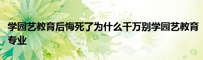 学园艺教育后悔死了为什么千万别学园艺教育专业