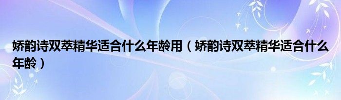 娇韵诗双萃精华适合什么年龄用（娇韵诗双萃精华适合什么年龄）