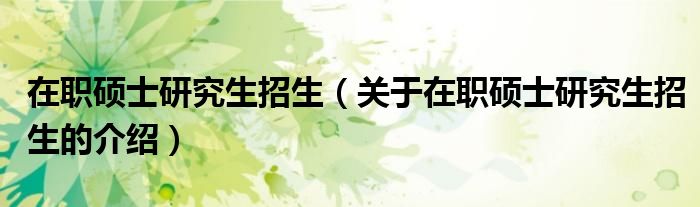 在职硕士研究生招生（关于在职硕士研究生招生的介绍）