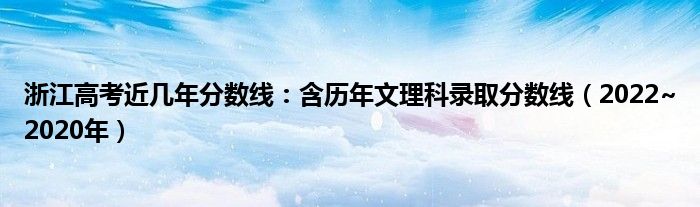 浙江高考近几年分数线：含历年文理科录取分数线（2022~2020年）