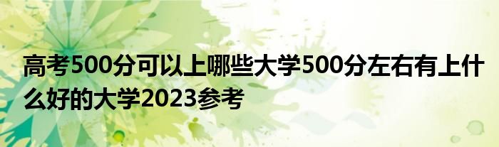 高考500分可以上哪些大学500分左右有上什么好的大学2023参考