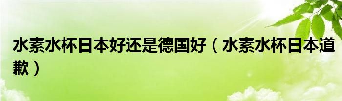 水素水杯日本好还是德国好（水素水杯日本道歉）